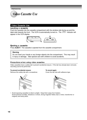 Page 1818
Video Cassette Use
Loading a cassette
Push the cassette into the cassette compartment with the window side facing up and the
label side towards the front.  The VCR is automatically turned on.  The            indicator will
appear in the VCR display.
Ejecting a cassette
Press EJECT.  The cassette is ejected from the cassette compartment.
Warning
Do not insert your hands or any foreign objects into the compartment.  This may result
in injury or damage.  Take special care with children to avoid...