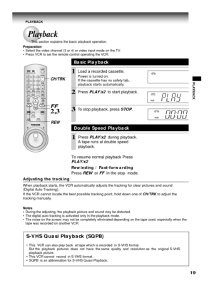 Page 1919
PLAYBACK
Adjusting the tracking
When playback starts, the VCR automatically adjusts the tracking for clear pictures and sound
(Digital Auto Tracking).
If the VCR cannot locate the best possible tracking point, hold down one of 
CH/TRK to adjust the
tracking manually.
Notes
• During the adjusting, the playback picture and sound may be distorted.
• The digital auto tracking is activated only in the playback mode.
• The noise on the screen may not be completely eliminated depending on the tape used,...