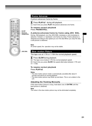 Page 2121
PLAYBACK
Frame Advance
A picture advances frame by frame.
1Press PLAY/x2   during still playback.
Each time you press PLAY, the picture advances one frame.
To resume normal playback
Press PAUSE/STILL.
Slow-motion Picture
The tape runs at 1/7th or 1/15th the normal playback speed.
1Press SLOW during playback.
The tape runs at about 1/7th the normal playback speed.
Each time you press 
SLOW, the speed alternates between 1/7th and
1/15th.
To resume normal playback
Press
 PLAY/x2.
Notes
• The slow-motion...