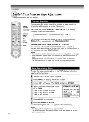 Page 2222
PLAYBACK
Useful Functions in Tape Operation
These functions will help your playback.
Tape Remaining Time
To view the tape remaining time in the VCR display, select the
tape length beforehand.
1Turn on the VCR and load a cassette.
2Press PROG. to display the MENU screen.
3Select “SET UP” using FF or REW, and press ENTER.
4Select the length of the tape, using
FF or REW.
T120: for a T-120 tape or shorter
T160: for a T-140 or T-160 tape
T180: for a T-180 tape
5Press PROG. once to exit.
6Press...