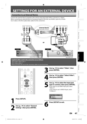 Page 4747EN
Disc 
Management
Recording
Playback
Introduction
Connections
Basic Setup
Editing
Function Setup
VCR Function
Others
SETTINGS FOR AN EXTERNAL DEVICE
 Connection to an External Device
1
 Press [SETUP]. 
2
 Use [K / L] to select “General 
Setting”, then press [ENTER].
Supplied cables used in this connection are as follows:
• RCA  audio  cable (L/R) x 1
•  RCA video  cable x 1
Please p urchase  the rest  of the  necessary  cables at your l ocal store.
3
 Use [K / L] to select “Video”, then 
press...
