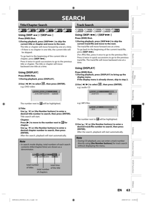 Page 6363EN
Disc 
Management
Recording
Playback
Introduction
Connections
Basic Setup
Editing
Function Setup
VCR Function
Others
SEARCH
Using [SKIP j ] / [SKIP i ]
Press [DVD] first.
1) During playback, press [SKIP i ] to skip the 
current title or chapter and move to the next.
The  title  or chapter  will move  forward  by one  at a time.
•  If  there  is no  chapter  in one  title,  the current  title will 
be  skipped. 
To  go  back  to the  beginning  of the  current  title or 
chapter, press  [SKIP j ]....