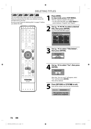 Page 7272 EN
DELETING TITLES
You can d elete  titles which  you do not  need  anymore.
Please  be advised  that the titles  once d eleted  cannot  be 
brought  back to the d isc.
Be  sure  to read “Notes  for deleting  titles” on page 71 before 
you d elete the title.
1
 Press [DVD].
In stop mode, press [TOP MENU].
Title l ist, original  or playlist  will appear.
• For V R mode DVD-RW, press  [DISC MENU] to 
switch  between “ Original” and “Playlist”. 
2
 Use [K / L/ s  / B] to select a desired 
title, then...