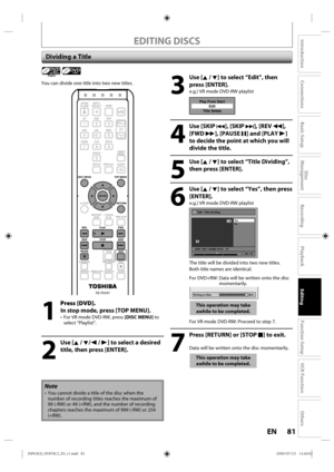 Page 8181EN
Disc 
Management
Recording
Playback
Introduction
Connections
Basic Setup
Editing
Function Setup
VCR Function
Others
EDITING DISCS
 Dividing a Title
Playlist 
You  can d ivide one title  into  two new  titles.
Note
• You  cannot d ivide a title  of the d isc when  the 
number  of recording  titles reaches  the maximum  of 
99  (-RW)  or 49 (+RW),  and the number  of recording 
chapters  reaches the maximum  of 999 (-RW)  or 254 
(+RW).
1
  Press [DVD].
In stop mode, press [TOP MENU].
• For V R mode...