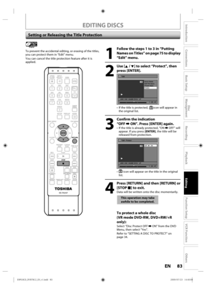 Page 8383EN
Disc 
Management
Recording
Playback
Introduction
Connections
Basic Setup
Editing
Function Setup
VCR Function
Others
EDITING DISCS
Setting or Releasing the Title Protection
1
  Follow the steps 1 to 3 in “Putting 
Names on Titles” on page 
75 to display 
“Edit” menu.
2
 Use [K / L] to select “Protect”, then  press [ENTER].
Edit
Scene Delete
Edit Title  Name
Chapter Mark
Protect
JAN/ 1/09 1:00AM CH10   LP
1
ORG
1 : 25 : 47
• If  the  title  is protected, icon  will appear  in 
the  original list.
3...