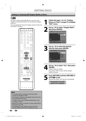 Page 8484 EN
EDITING DISCS
Setting or Clearing All Chapter Marks at Once
1
  Follow the steps 1 to 3 in “Putting Names on Titles” on page 
75 to display 
“Edit” menu.
2
 Use [K / L] to select “Chapter Mark”,  then press [ENTER].
Edit
Edit Title  Name
Chapter Mark
JAN/ 1/09 1:00AM CH8   LP
1
Video
1 : 25 : 47
3
 Use [K / L] to select the desired interval, then press [ENTER].
Edit - Chapter Mark
OFF
5 minutes
10 minutes
15 minutes
30 minutes
60 minutes
JAN/ 1/09 1:00AM CH8   LP
1
Video
1 : 25 : 47
4
 Use [K / L]...