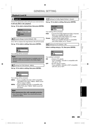 Page 8989EN
Disc 
Management
Recording
Playback
Introduction
Connections
Basic Setup
Editing
Function Setup
VCR Function
Others
GENERAL SETTING
2 Audio  Out
Choose  the appropriate  audio setting  for your  external device.
It will only affect a disc playback.
Use [K / L] to select a desired item, then press [ENTER].
Audio Out
Dynamic Range Control
PCM
Dolby Digital
DTS
AB
C
D
ADynamic  Range Control (Default : ON)
Set to “ON”  to compress  the range  between  soft and loud  sounds.
Use [K / L] to select a...