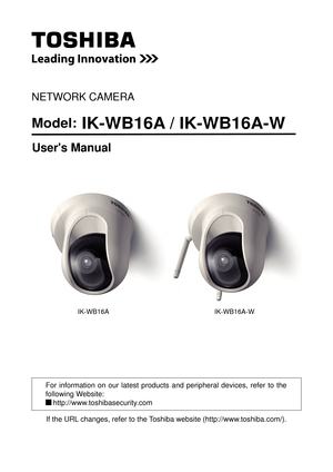 Page 1NETWORK CAMERA
Model:  IK-WB16A / IK-WB16A-W
User's Manual
If the URL changes, refer to the Toshiba website (http://www.toshiba.com/).
For  information  on  our  latest  products  and  peripheral  devices,  refer  to  the 
following Website:
    http://www.toshibasecurity.com
IK-WB16AIK-WB16A-W 