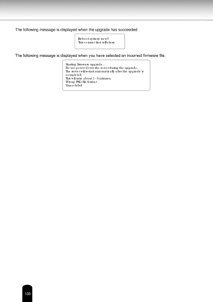 Page 108108
The following message is displayed when the upgrade has succeeded.  
The following message is displayed when you have selected an incorrect firmware file.
Starting firmware upgrade...
Do not power down the server during the upgrade.
The server will restart automatically after the upgrade is 
completed.
This will take about 1 - 5 minutes.
Wrong PKG file format
Unpack fail
Reboot system now!!
This connection will close. 