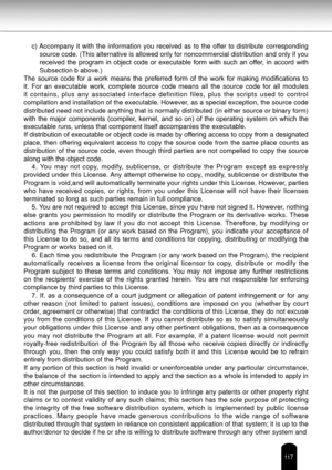 Page 117117
c) Accompany  it  with  the  information  you  received  as  to  the  offer  to  distribute  corresponding source code. (This alternative is allowed only for noncommercial distribution and only if you 
received  the  program  in  object  code  or  executable  form  with  such  an  offer,  in  accord  with 
Subsection b above.)
The  source  code  for  a  work  means  the  preferred  form  of  the  work  for  making  modifications  to 
it.  For  an  executable  work,  complete  source  code  means  all...