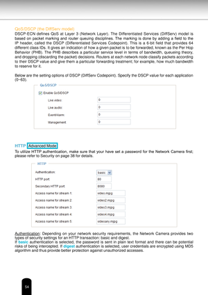 Page 5454
QoS/DSCP (the DiffServ model)
DSCP-ECN  defines  QoS  at  Layer  3  (Network  Layer).  The  Differentiated  Services  (DiffServ)  model  is 
based  on  packet  marking  and  router  queuing  disciplines.  The  marking  is  done  by  adding  a  field  to  the 
IP  header,  called  the  DSCP  (Differentiated  Services  Codepoint).  This  is  a  6-bit  field  that  provides  64 
different class IDs. It gives an indication of how a given packet is to be forwarded, known as the Per Hop 
Behavior  (PHB)....