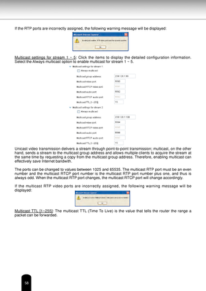 Page 5858
If the RTP ports are incorrectly assigned, the following warning message will be d\
isplayed:
Multicast  settings  for  stream  1  ~  5:  Click  the  items  to  display  the  detailed  configuration  information. 
Select the Always multicast option to enable multicast for stream 1 ~ 5.
Unicast video transmission delivers a stream through point-to-point transmission; multicast, on the other 
hand, sends a stream to the multicast group address and allows multiple clients to acquire the stream at 
the...