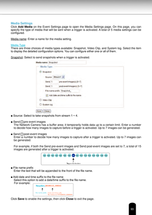 Page 9393
Media Settings
Click Add  Media  on  the  Event  Settings  page  to  open  the  Media  Settings  page.  On  this  page,  you  can 
specify the type of media that will be sent when a trigger is activated. A total of 5 media settings can be 
configured.
Media name: Enter a name for the media setting.
Media Type
There are three choices of media types available: Snapshot, Video Clip, and System log. 
Select the item 
to display the detailed configuration options. You can configure either one or all of...