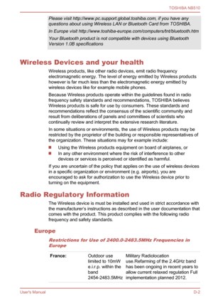 Page 111
Please visit http://www.pc.support.global.toshiba.com, if you have any
questions about using Wireless LAN or Bluetooth Card from TOSHIBA.
In Europe visit http://www.toshiba-europe.com/computers/tnt/bluetooth.htm
Your Bluetooth product is not compatible with devices using Bluetooth
Version 1.0B specifications
Wireless Devices and your healthWireless products, like other radio devices, emit radio frequency
electromagnetic energy. The level of energy emitted by Wireless products
however is far much less...