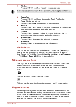 Page 38
Wireless
Pressing FN + F8  switches the active wireless devices.
If no wireless communication device is installed, no dialog box will appear.
Touch Pad
Pressing  FN + F9  enables or disables the Touch Pad function.
Zoom  (Display resolution)
Pressing  FN + Space  changes the display resolution.
Reduce
Pressing  FN + 1 reduces the icon size on the desktop or the font sizes
within one of the supported application windows.
Enlarge
Pressing  FN + 2 enlarges the icon size on the desktop or the font
sizes...