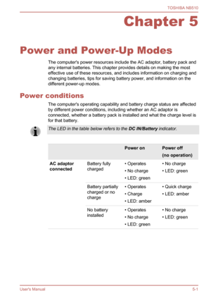 Page 79
Chapter 5
Power and Power-Up Modes The computer's power resources include the AC adaptor, battery pack and
any internal batteries. This chapter provides details on making the most
effective use of these resources, and includes information on charging and
changing batteries, tips for saving battery power, and information on the
different power-up modes.
Power conditions The computer's operating capability and battery charge status are affected
by different power conditions, including whether an...