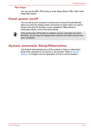 Page 88
Hot keysYou can use the  FN + F3  hot key to enter Sleep Mode or  FN + F4  to enter
Hibernation Mode.
Panel power on/off You can set up your computer so that power is turned off automatically
when you close the display panel, and turned on again when you open it.
Please note that this function is only available for Sleep Mode or
Hibernation Mode, not for Shut Down Mode.
If the panel power off function is enabled, and you manually shut down
Windows, do not close the display panel until the shut down...