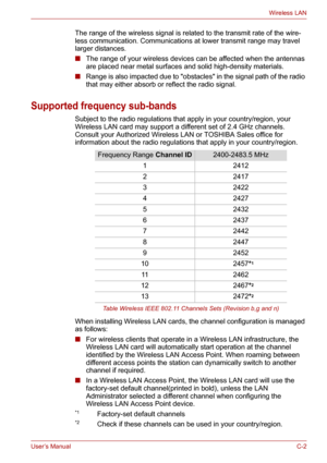 Page 122User’s ManualC-2
Wireless LAN
The range of the wireless signal is related to the transmit rate of the wire-
less communication. Communications at lower transmit range may travel 
larger distances.
■The range of your wireless devices can be affected when the antennas 
are placed near metal surfaces and solid high-density materials.
■Range is also impacted due to obstacles in the signal path of the radio 
that may either absorb or reflect the radio signal.
Supported frequency sub-bands
Subject to the radio...