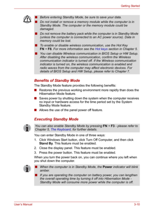 Page 44User’s Manual3-10
Getting Started
Benefits of Standby Mode
The Standby Mode feature provides the following benefits:
■Restores the previous working environment more rapidly than does the 
Hibernation Mode feature.
■Saves power by shutting down the system when the computer receives 
no input or hardware access for the time period set by the System 
Standby Mode feature.
■Allows the use of the panel power off feature.
Executing Standby Mode
You can enter Standby Mode in one of three ways:
1. Click Windows...