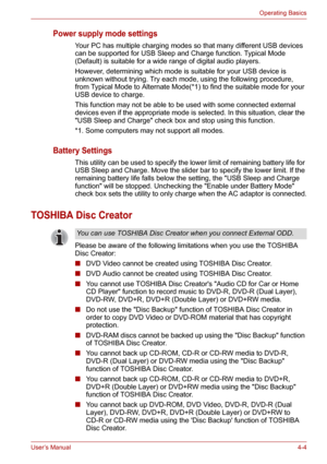 Page 52User’s Manual4-4
Operating Basics
Power supply mode settings
Your PC has multiple charging modes so that many different USB devices 
can be supported for USB Sleep and Charge function. Typical Mode 
(Default) is suitable for a wide range of digital audio players. 
However, determining which mode is suitable for your USB device is 
unknown without trying. Try each mode, using the following procedure, 
from Typical Mode to Alternate Mode(*1) to find the suitable mode for your 
USB device to charge. 
This...