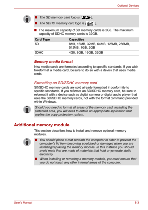 Page 95User’s Manual8-3
Optional Devices
■The maximum capacity of SD memory cards is 2GB. The maximum 
capacity of SDHC memory cards is 32GB.
Memory media format
New media cards are formatted according to specific standards. If you wish 
to reformat a media card, be sure to do so with a device that uses media 
cards.
Formatting an SD/SDHC memory card
SD/SDHC memory cards are sold already formatted in conformity to 
specific standards. If you reformat an SD/SDHC memory card, be sure to 
reformat it with a device...