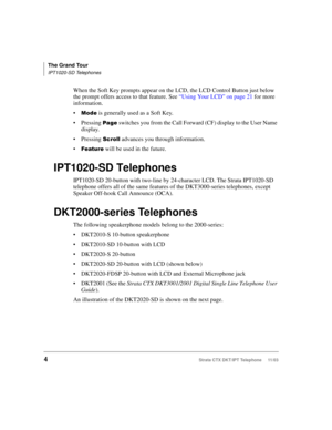 Page 18The Grand Tour
IPT1020-SD Telephones
4Strata CTX DKT/IPT Telephone     11/03
When the Soft Key prompts appear on the LCD, the LCD Control Button just below 
the prompt offers access to that feature. See “Using Your LCD” on page 21 for more 
information.

	
 is generally used as a Soft Key.
Pressing 

 switches you from the Call Forward (CF) display to the User Name 
display.
Pressing 
 advances you through information.



 will be used in the future.
IPT1020-SD Telephones
IPT1020-SD...