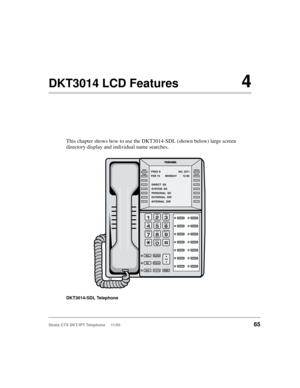 Page 79Strata CTX DKT/IPT Telephone     11/0365
DKT3014 LCD Features4
This chapter shows how to use the DKT3014-SDL (shown below) large screen 
directory display and individual name searches.
DKT3014-SDL Telephone
5908
Msg
MicRedial
Spdial
SpkrCnf/TrnHold
Vol
Feature
Scroll Mode
Page
FEB 19 MONDAY 12:00FRED S NO. 3371
DIRECT  SS
SYSTEM  SD
PERSONAL  SD
EXTERNAL  DIR
INTERNAL  DIR
ZQ 