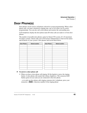 Page 59Advanced Operation
Door Phone(s)
Strata CTX DKT/IPT Telephone     11/0345
Door Phone(s)
Door phones can be used to call phones selected in system programming. When a door 
phone calls, you hear a distinctive ringing tone, one or five times (set in system 
programming). You can also call a door phone and monitor the surrounding area.
LCD telephones display the door phone name ID when calls are made to or from door 
phones. 
The number of possible door phones varies by Strata CTX system, 01~24 maximum 
for...