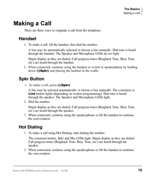 Page 35Telephone Terminology
When making or receiving calls on your DP5000-series telephone you may experi-
ence one or more of the following call features depending on how your telephone is 
configured.
•	 Line – is synonymous with trunk which is the line that connects you to the PSTN (Public Switched Telephone Network). Line can be:
•	 a	 button	 on	your	 telephone	 set	designated	 for	outgoing	 calls	
•	 your	 DN	button	 followed	 by	dialing	 9.
•	 	 Automatic Line Selection (ALS) – ALS is engaged on...