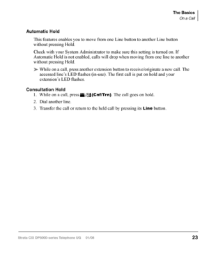 Page 39On a Call
While on a call you can perform the following:
Switching Between Handset and Speakerphone
‰ Press Spkr and place the handset on-hook to switch from handset to speaker -
phone mode.
‰  Take the handset off-hook to switch from speakerphone to handset mode.
Microphone (Mic/Mute) Button
This button toggles between Mic and Mute. When Mic button is lit, handsfree com-
munication is supported, when Mic is pressed again and light is off, Mute is enabled 
and mutes both the microphone and the handset....