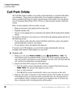 Page 52Strata CIX DP5000-series Telephone UG     01/08
1. While on a call, press Park in Orbit or press           (Cnf/Trn) + #33. The 
LED flashes green (consultation-hold). If you were on an extension during the 
call, and you have line button on your telephone, the line LED will flash until the 
call is picked up (depending on programming).
2.  Specify the Park Orbit using one of the following:
•	 Press	
* and the system automatically selects a General Park Orbit between 
7000~7019. The chosen orbit appears...