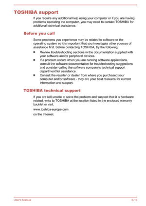 Page 121TOSHIBA supportIf you require any additional help using your computer or if you are havingproblems operating the computer, you may need to contact TOSHIBA foradditional technical assistance.
Before you call Some problems you experience may be related to software or the
operating system so it is important that you investigate other sources of
assistance first. Before contacting TOSHIBA, try the following:
Review troubleshooting sections in the documentation supplied with your software and/or peripheral...