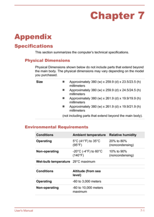 Page 122Chapter 7
Appendix
Specifications This section summarizes the computer’s technical specifications.
Physical Dimensions Physical Dimensions shown below do not include parts that extend beyondthe main body. The physical dimensions may vary depending on the model
you purchased.
SizeApproximately 380 (w) x 259.9 (d) x 23.5/23.5 (h)
millimeters
Approximately 380 (w) x 259.9 (d) x 24.5/24.5 (h)
millimeters
Approximately 380 (w) x 261.9 (d) x 19.9/19.9 (h)
millimeters
Approximately 380 (w) x 261.9 (d) x...