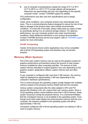 Page 136use of computer at temperatures outside the range of 5°C to 30°C
(41°F to 86°F) or >25°C (77°F) at high altitude (all temperature
references are approximate and may vary depending on the specific
computer model - contact TOSHIBA support for details).
CPU performance may also vary from specifications due to design configuration.
Under some conditions, your computer product may automatically shut- down. This is a normal protective feature designed to reduce the risk of lost
data or damage to the product...