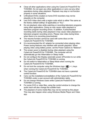 Page 62Close all other applications when using the CyberLink PowerDVD forTOSHIBA. Do not open any other applications or carry out any otheroperations during video playback. Playback may stop or not function
properly in some situations.
Unfinalized DVDs created on home DVD recorders may not be playable on the computer.
Use DVD-Video discs with a region code which is either "the same as
the factory default setting" (if applicable) or "ALL".
Do not playback video while watching or recording...