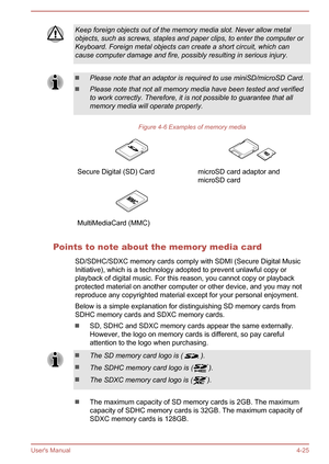 Page 74Keep foreign objects out of the memory media slot. Never allow metal
objects, such as screws, staples and paper clips, to enter the computer or Keyboard. Foreign metal objects can create a short circuit, which cancause computer damage and fire, possibly resulting in serious injury.Please note that an adaptor is required to use miniSD/microSD Card.
Please note that not all memory media have been tested and verifiedto work correctly. Therefore, it is not possible to guarantee that allmemory media will...