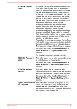 Page 85TOSHIBA Display
UtilityTOSHIBA Display Utility includes Desktop Text
Size utility, Split Screen utility or Resolution+ settings. Desktop Text Size allows you to make
the text size bigger or smaller on the desktop
according to your usage and favorite. You can change the text size on the display and on the
title bar of windows by changing the scaling of
the text size. When the scaling is smaller, more
information will appear on the display
simultaneously but the text size becomes
smaller. When the scaling...