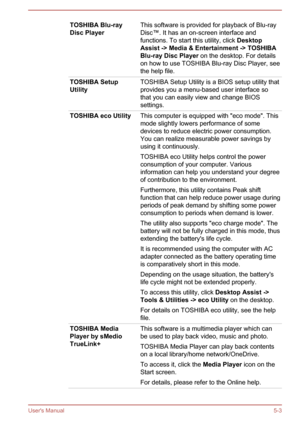 Page 86TOSHIBA Blu-ray
Disc PlayerThis software is provided for playback of Blu-ray
Disc™. It has an on-screen interface and
functions. To start this utility, click  Desktop 
Assist -> Media & Entertainment -> TOSHIBA  Blu-ray Disc Player  on the desktop. For details
on how to use TOSHIBA Blu-ray Disc Player, see
the help file.TOSHIBA Setup
UtilityTOSHIBA Setup Utility is a BIOS setup utility that
provides you a menu-based user interface so
that you can easily view and change BIOS
settings.TOSHIBA eco...