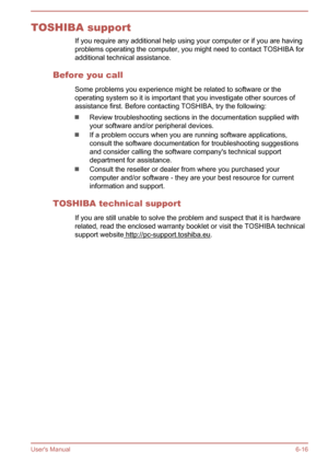 Page 110TOSHIBA supportIf you require any additional help using your computer or if you are havingproblems operating the computer, you might need to contact TOSHIBA foradditional technical assistance.
Before you call Some problems you experience might be related to software or the
operating system so it is important that you investigate other sources of
assistance first. Before contacting TOSHIBA, try the following:
Review troubleshooting sections in the documentation supplied with your software and/or...