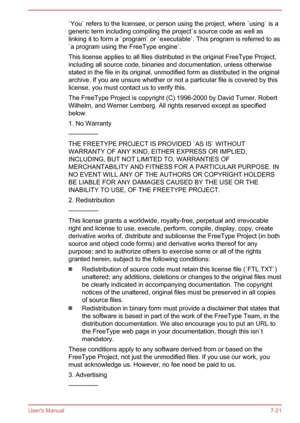 Page 131`You` refers to the licensee, or person using the project, where `using` is a
generic term including compiling the project`s source code as well as linking it to form a `program` or `executable`. This program is referred to as`a program using the FreeType engine`.
This license applies to all files distributed in the original FreeType Project,
including all source code, binaries and documentation, unless otherwise
stated in the file in its original, unmodified form as distributed in the original
archive....