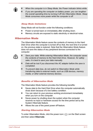 Page 28When the computer is in Sleep Mode, the Power indicator blinks white.
If you are operating the computer on battery power, you can lengthenthe overall operating time by turning it off into Hibernation Mode. SleepMode consumes more power while the computer is off.
Sleep Mode limitations
Sleep Mode will not function under the following conditions:
Power is turned back on immediately after shutting down.
Memory circuits are exposed to static electricity or electrical noise.
Hibernation Mode The Hibernation...