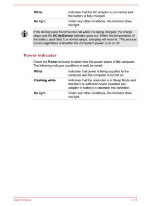 Page 42WhiteIndicates that the AC adaptor is connected and
the battery is fully charged.No lightUnder any other conditions, the indicator does not light.If the battery pack becomes too hot while it is being charged, the charge
stops and the  DC IN/Battery  indicator goes out. When the temperature of
the battery pack falls to a normal range, charging will resume. This process
occurs regardless of whether the computer's power is on or off.
Power indicator
Check the  Power indicator to determine the power...