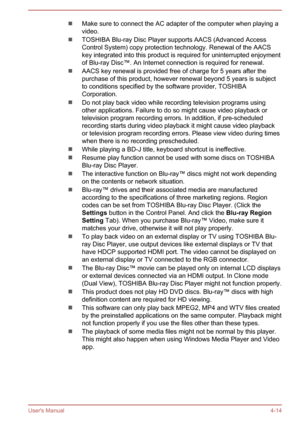 Page 56Make sure to connect the AC adapter of the computer when playing a
video.
TOSHIBA Blu-ray Disc Player supports AACS (Advanced Access
Control System) copy protection technology. Renewal of the AACS
key integrated into this product is required for uninterrupted enjoyment
of Blu-ray Disc™. An Internet connection is required for renewal.
AACS key renewal is provided free of charge for 5 years after the purchase of this product, however renewal beyond 5 years is subject
to conditions specified by the software...