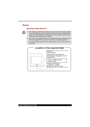 Page 11Satellite P200/Satellite Pro P200 xi
Pioneer
DVD Super Multi DVR-K17
■The DVD Super Multi drive employs a laser system. To ensure proper 
use of this product, please read this instruction manual carefully and 
retain for future reference. Should the unit ever require maintenance, 
contact an authorized service location.
■Use of controls, adjustments or the performance of procedures other 
than those specified may result in hazardous radiation exposure.
■To prevent direct exposure to the laser beam, do...