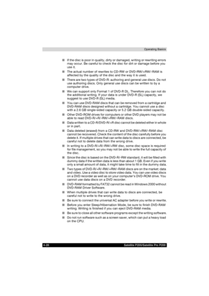 Page 1024-28 Satellite P200/Satellite Pro P200Operating Basics
■If the disc is poor in quality, dirty or damaged, writing or rewriting errors 
may occur. Be careful to check the disc for dirt or damage before you 
use it.
■The actual number of rewrites to CD-RW or DVD-RW/+RW/-RAM is 
affected by the quality of the disc and the way it is used.
■There are two types of DVD-R: authoring and general use discs. Do not 
use authoring discs. Only general use discs can be written to by a 
computer drive.
■We can support...