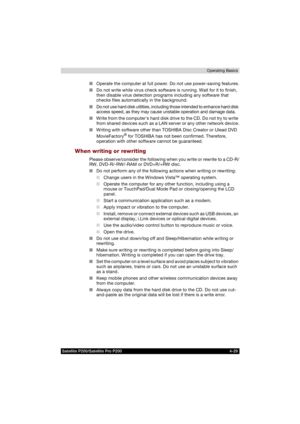 Page 103Satellite P200/Satellite Pro P200 4-29Operating Basics
■Operate the computer at full power. Do not use power-saving features.
■Do not write while virus check software is running. Wait for it to finish, 
then disable virus detection programs including any software that 
checks files automatically in the background.
■Do not use hard disk utilities, including those intended to enhance hard disk 
access speed, as they may cause unstable operation and damage data.
■Write from the computers hard disk drive to...