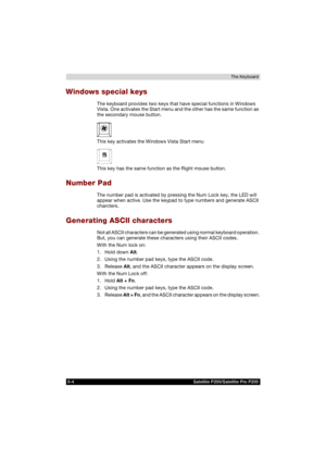 Page 1145-4 Satellite P200/Satellite Pro P200The Keyboard
Windows special keys
The keyboard provides two keys that have special functions in Windows 
Vista. One activates the Start menu and the other has the same function as 
the secondary mouse button.
This key activates the Windows Vista Start menu
This key has the same function as the Right mouse button.
Number Pad
The number pad is activated by pressing the Num Lock key, the LED will 
appear when active. Use the keypad to type numbers and generate ASCII...