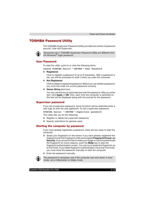 Page 127Satellite P200/Satellite Pro P200 6-13Power and Power-Up Modes
TOSHIBA Password Utility
The TOSHIBA Supervisor Password Utility provides two levels of password 
security: User and Supervisor.
User Password
To start the utility, point to or click the following items:
Launch TOSHIBA Assist  SECURE  User Password 
■Registered
Click to register a password of up to 8 characters. After a password is 
set, you will be prompted to enter it when you start the computer.
■Not Registered
Click to delete a...