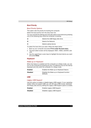 Page 131Satellite P200/Satellite Pro P200 7-3HW Setup
Boot Priority
Boot Priority Options
This option sets the priority for booting the computer. 
Select the boot priority from the drop down list.
You can override the settings and manually select a boot device by pressing 
one of the following keys while the computer is booting:
To select the boot drive you want, follow the steps below.
1. Boot-up your computer and press F12 to enter the boot menu. 
2. The boot select screen will be displayed: HDD1, HDD2,...