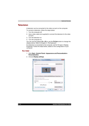 Page 1428-10 Satellite P200/Satellite Pro P200Optional Devices
Te l e v i s i o n
A television can be connected to the video out port on the computer. 
To connect a television, follow the steps below.
1. Turn the computer off.
2. Use a video cable (not supplied) to connect the television to the video 
out port.
3. Turn the television on.
4. Turn the computer on.
You can use the hotkeys Fn + F5 or use the TV-Out button to change the 
display device. Refer to Chapter 5, The Keyboard.
If a television is connected...